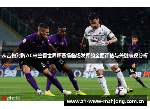 从吉鲁对阵AC米兰看世界杯赛场临场发挥的全面评估与关键表现分析 从吉鲁对阵AC米兰看世界杯赛场临场发挥的全面评估与关键表现分析
