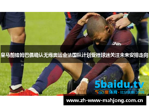皇马前锋姆巴佩确认无缘奥运会法国队计划受挫球迷关注未来安排走向 皇马前锋姆巴佩确认无缘奥运会法国队计划受挫球迷关注未来安排走向
